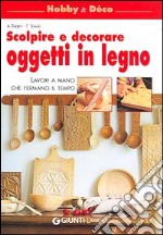 Scolpire e decorare oggetti in legno. Lavori a mano che fermano il tempo libro