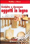 Scolpire e decorare oggetti in legno. Lavori a mano che fermano il tempo libro