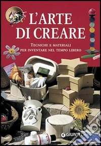 L'arte di creare. Tecniche e materiali per inventare nel tempo libero libro