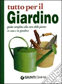 Tutto per il giardino. Guida completa alla cura delle piante in casa e in giardino libro