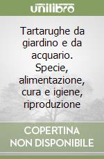 Tartarughe da giardino e da acquario. Specie, alimentazione, cura e igiene, riproduzione