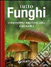 Tutto funghi. Conoscerli raccoglierli cucinarli libro