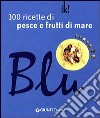 Blu. 100 ricette di pesce e frutti di mare libro