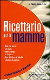 Ricettario per le mamme. Dallo svezzamento alla scuola. Calorie, energia e buongusto. Come individuare le abitudini alimentari del bambino libro