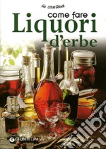 Come fare liquori d'erbe. Ediz. illustrata