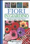 Fiori in giardino. Fioriture per tutto l'anno. Ediz. illustrata libro