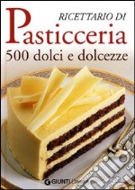 Ricettario di pasticceria. 500 dolci e dolcezze. Ediz. illustrata libro