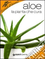 Aloe. La pianta che cura: virtù, proprietà e applicazioni terapeutiche libro