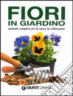 Fiori in giardino. Manuale completo per la coltivazione e la cura libro