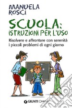 Scuola: istruzioni per l'uso. Risolvere e affrontare con serenità i piccoli problemi di ogni giorno