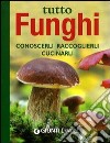 Tutto funghi. Cercarli, riconoscerli, raccoglierli. Ediz. illustrata libro