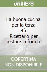 La buona cucina per la terza età. Ricettario per restare in forma