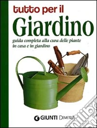 Tutto per il giardino. Guida completa alla cura delle piante in casa e in giardino libro