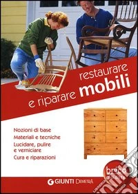 Restaurare e riparare mobili. Nozioni di base. Materiali e tecniche. Lucidare, pulire e verniciare. Cura e riparazioni