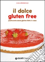 Il dolce gluten free. Pasticceria senza glutine fatta in casa libro