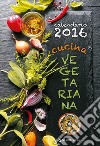 Cucina vegetariana. Calendario 2016 libro