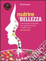 Nutrire la bellezza. L'alimentazione funzionale per migliorare l'aspetto e piacersi di più. Con 80 ricette libro