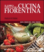 Il libro della vera cucina fiorentina. Ricette, prodotti tipici, storia, tradizioni libro