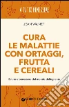 Cura le malattie con ortaggi, frutta e cereali. Salute e benessere dal mondo delle piante libro di Valnet Jean