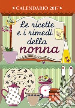 Le ricette e i rimedi della nonna. Calendario 2017 libro