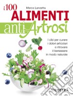 I 100 alimenti antiartrosi. I cibi per curare i dolori articolari e ritrovare il benessere in modo naturale libro