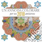 Un Anno Da Colorare. 2018 Antistress libro