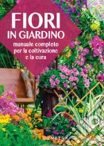 Fiori in giardino. Manuale completo per la coltivazione e la cura libro