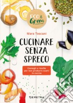 Cucinare senza spreco. Consigli e ricette per non produrre scarti in cucina libro