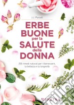 Le erbe buone per la salute della donna. 200 rimedi naturali per il benessere, la bellezza e la longevità libro