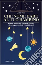 Che nome dare al tuo bambino. Origine, significato, carattere, fortuna, simbologia e magia di oltre 500 nomi libro