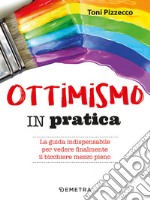 Ottimismo in pratica. La guida indispensabile per vedere finalmente il bicchiere mezzo pieno libro