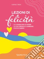 Lezioni di felicità. Le 5 chiavi per attivare la tua energia e cambiare stato d'animo libro