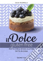 Il dolce gluten free. Pasticceria senza glutine fatta in casa libro