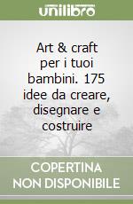 Art & craft per i tuoi bambini. 175 idee da creare, disegnare e costruire