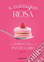 Il cucchiaio rosa. La bibbia della pasticceria libro