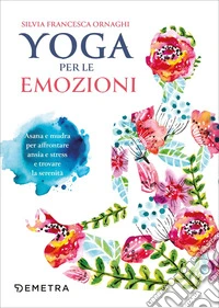 Yoga per le emozioni. Asana e mudra per affrontare ansia e stress e trovare la serenità libro