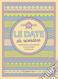Le date da ricordare. Compleanni, anniversari e altri giorni importanti libro