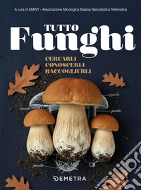 Tutto funghi. Cercarli conoscerli raccoglierli libro