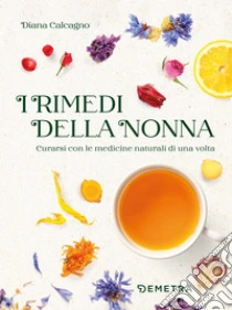 I rimedi della nonna. Curarsi con le medicine naturali di una volta
