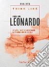 Think like. Pensa come Leonardo. Sviluppa il tuo potenziale ispirandoti al più grande genio della storia libro