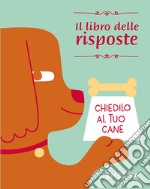 Chiedilo al tuo cane. Il libro delle risposte libro