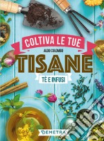 Coltiva le tue tisane. Tè e infusi libro