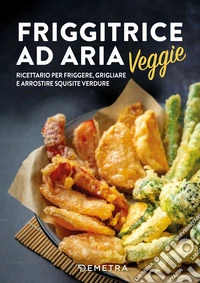 Friggitrice ad aria. Veggie. Ricettario per friggere, grigliare e arrostire squisite verdure libro