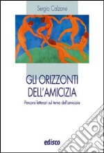 Gli orizzonti dell'amicizia. Percorsi letterari sul tema dell'amicizia. Per le Scuole superiori libro