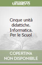 Cinque unità didattiche. Informatica. Per le Scuol libro