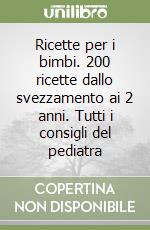 Ricette per i bimbi. 200 ricette dallo svezzamento ai 2 anni. Tutti i consigli del pediatra libro