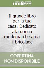 Il grande libro per la tua casa. Dedicato alla donna moderna che ama il bricolage libro