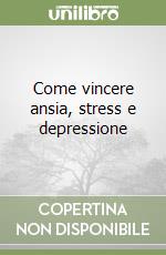 Come vincere ansia, stress e depressione libro