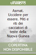 Asmat. Uccidere per essere. Miti e riti dei cacciatori di teste della Nuova Guinea libro