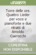 Torre delle ore. Quattro Lieder per voce e pianoforte e due ritratti di Arnoldo Ciarrocchi libro